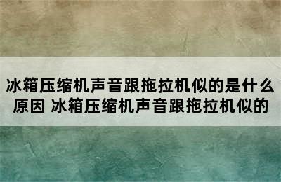 冰箱压缩机声音跟拖拉机似的是什么原因 冰箱压缩机声音跟拖拉机似的